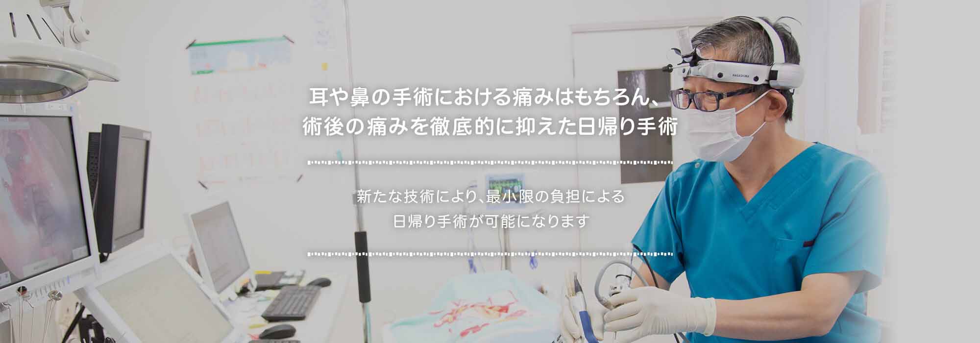 耳や鼻の手術における痛みはもちろん、術後の痛みを徹底的に抑えた日帰り手術 新たな技術により、最小限の負担による日帰り手術が可能になります。