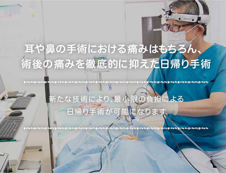 耳や鼻の手術における痛みはもちろん、術後の痛みを徹底的に抑えた日帰り手術 新たな技術により、最小限の負担による日帰り手術が可能になります。